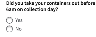 'Did you take you containers out before 6am on collection day? yes / no